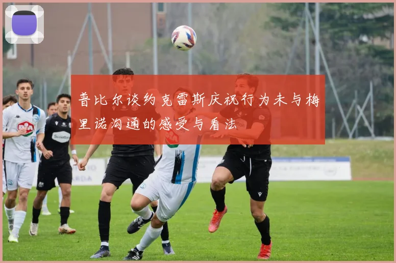 普比尔谈约克雷斯庆祝行为未与梅里诺沟通的感受与看法