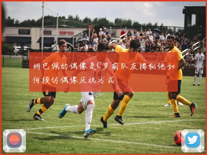 姆巴佩的偶像是C罗前队友揭秘他如何模仿偶像庆祝方式