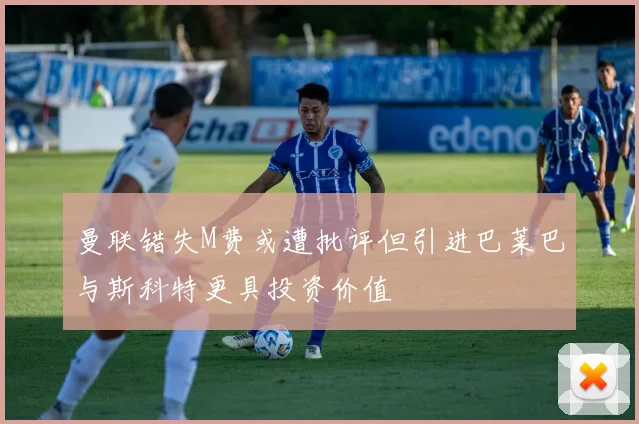 曼联错失M费或遭批评但引进巴莱巴与斯科特更具投资价值