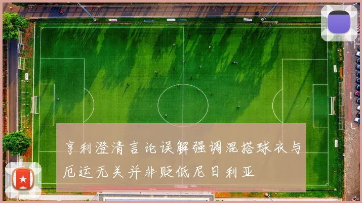 亨利澄清言论误解强调混搭球衣与厄运无关并非贬低尼日利亚