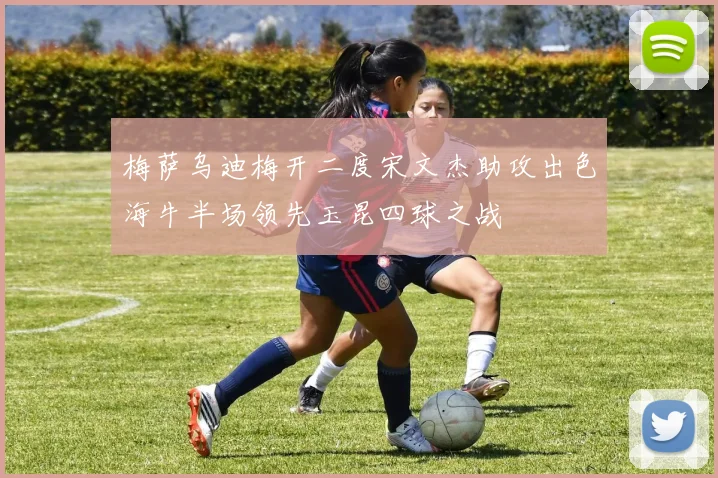 梅萨乌迪梅开二度宋文杰助攻出色海牛半场领先玉昆四球之战
