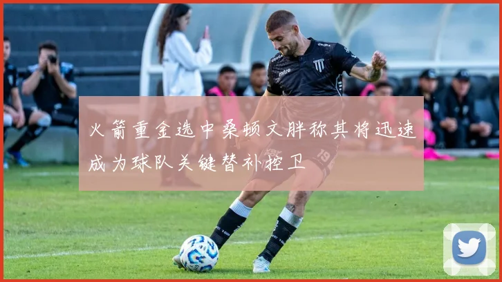 火箭重金选中桑顿文胖称其将迅速成为球队关键替补控卫