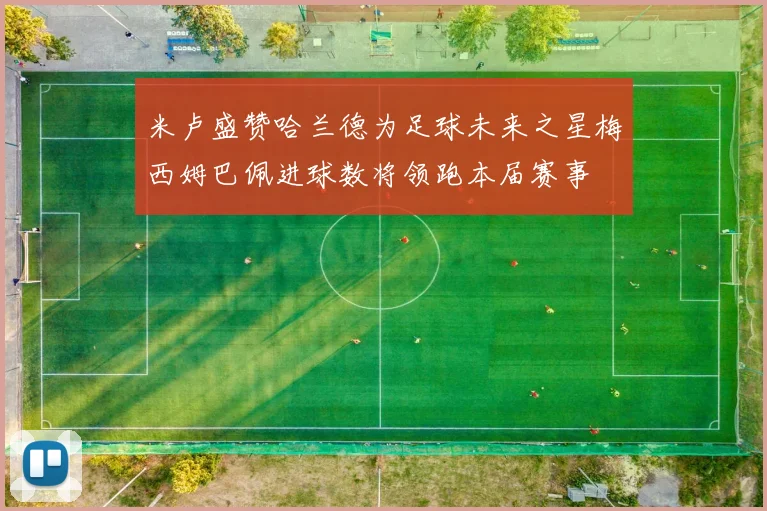米卢盛赞哈兰德为足球未来之星梅西姆巴佩进球数将领跑本届赛事