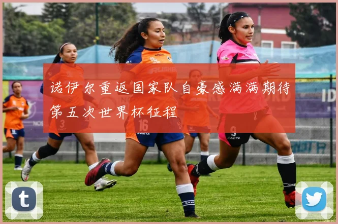 诺伊尔重返国家队自豪感满满期待第五次世界杯征程