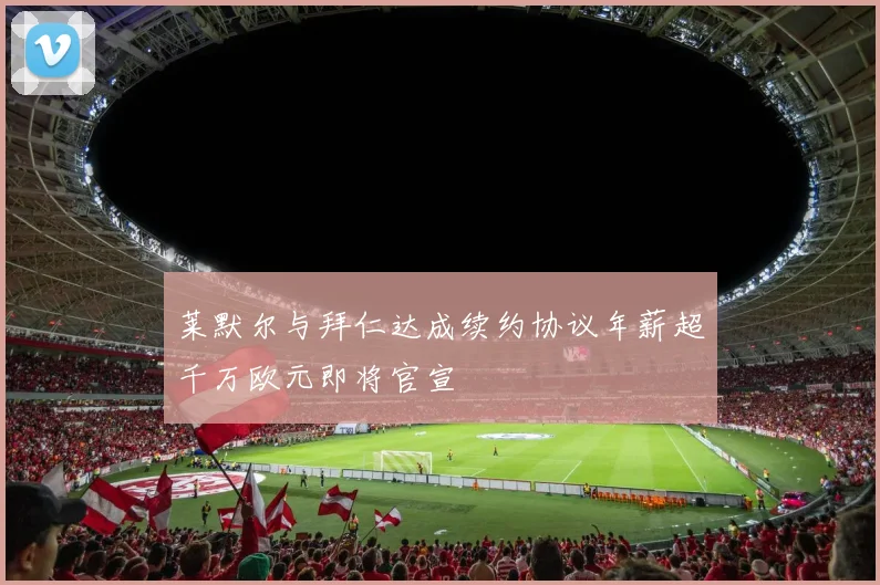 莱默尔与拜仁达成续约协议年薪超千万欧元即将官宣