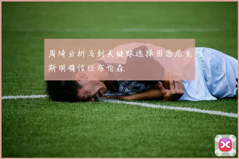 周琦分析马刺关键球选择困惑尼克斯明确信任布伦森