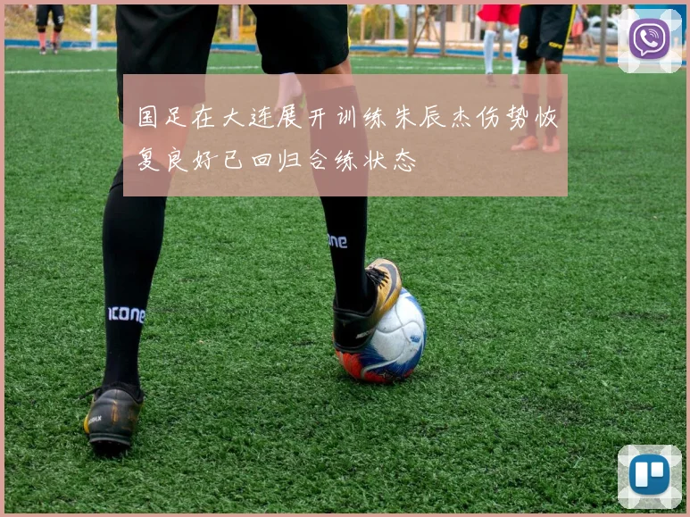 国足在大连展开训练朱辰杰伤势恢复良好已回归合练状态