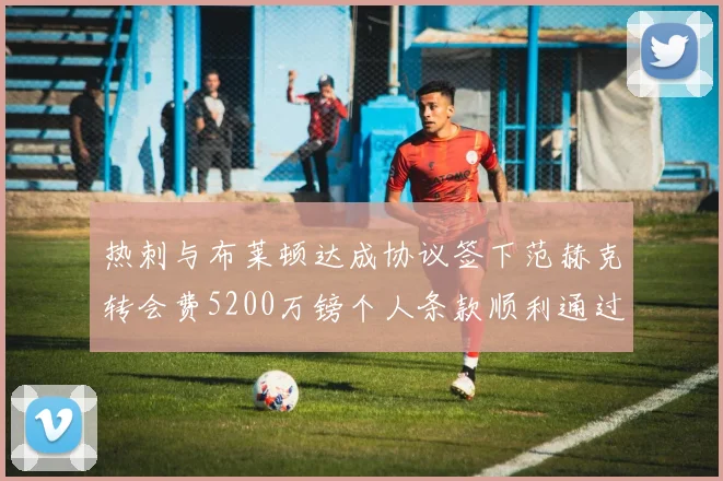 热刺与布莱顿达成协议签下范赫克转会费5200万镑个人条款顺利通过