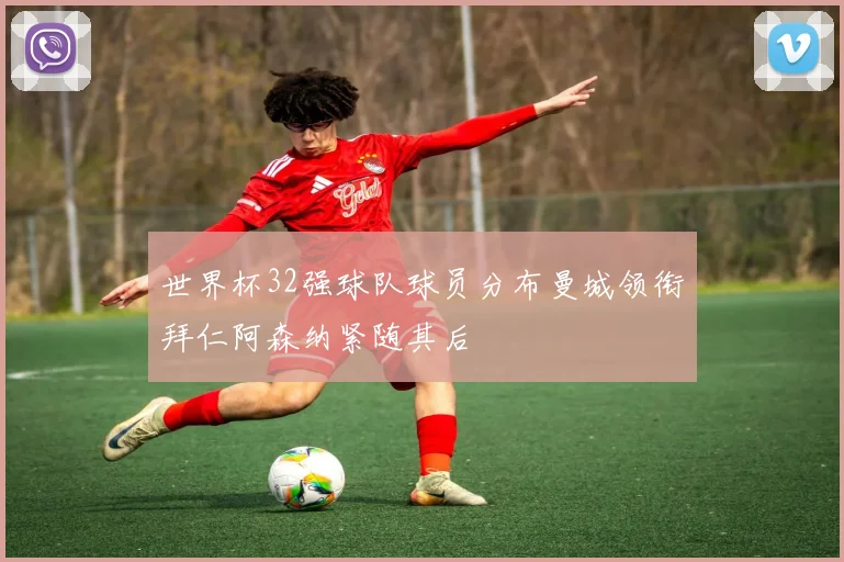 世界杯32强球队球员分布曼城领衔拜仁阿森纳紧随其后