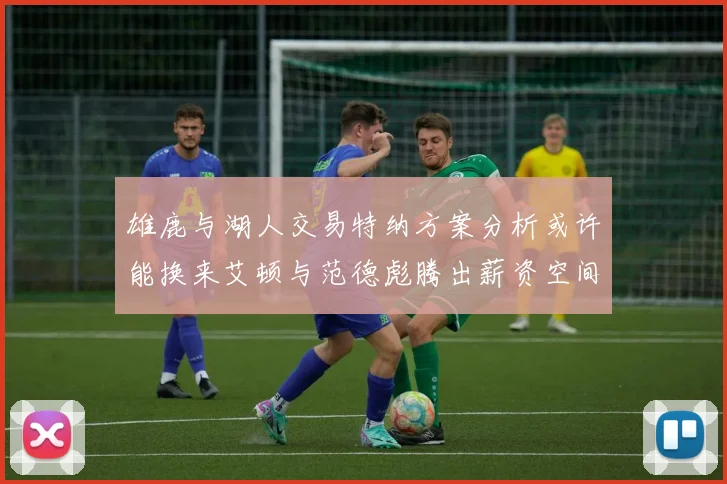 雄鹿与湖人交易特纳方案分析或许能换来艾顿与范德彪腾出薪资空间