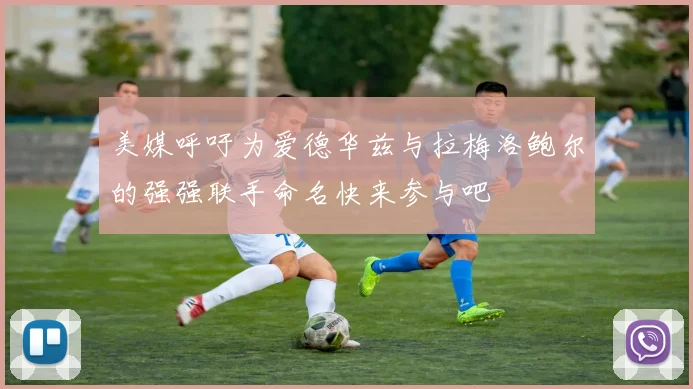 美媒呼吁为爱德华兹与拉梅洛鲍尔的强强联手命名快来参与吧