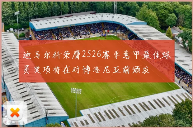 迪马尔科荣膺2526赛季意甲最佳球员奖项将在对博洛尼亚前颁发