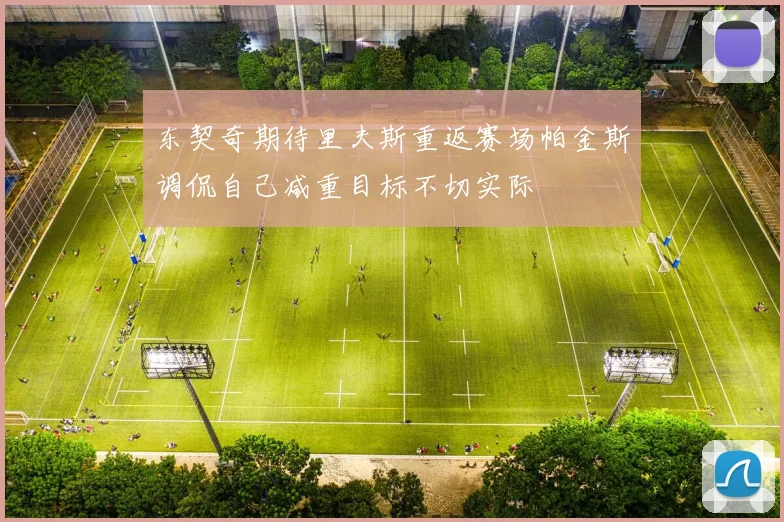 东契奇期待里夫斯重返赛场帕金斯调侃自己减重目标不切实际