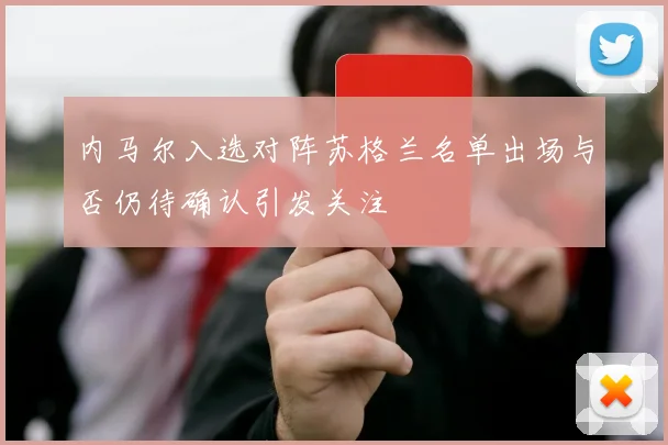 内马尔入选对阵苏格兰名单出场与否仍待确认引发关注