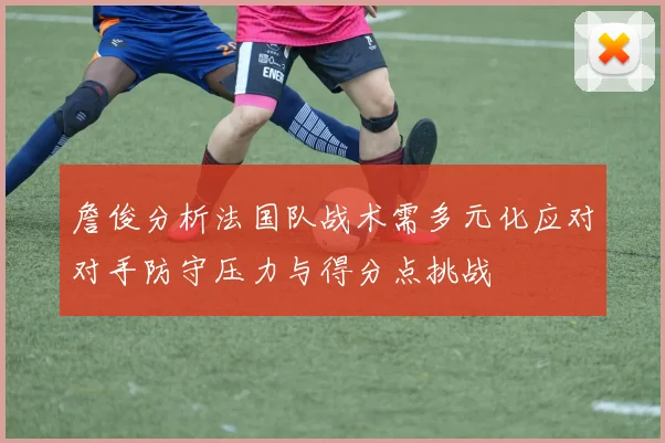 詹俊分析法国队战术需多元化应对对手防守压力与得分点挑战