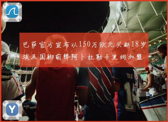 巴萨官方宣布以150万欧元买断18岁埃及国脚前锋阿卜杜勒卡里姆加盟球队