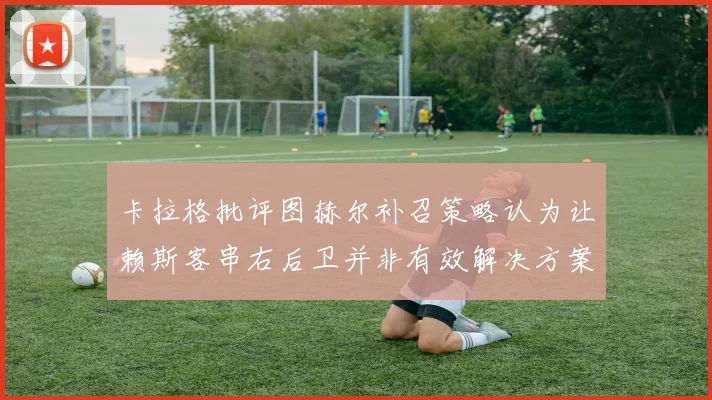 卡拉格批评图赫尔补召策略认为让赖斯客串右后卫并非有效解决方案