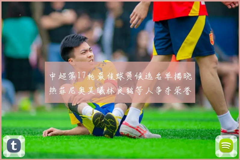 中超第17轮最佳球员候选名单揭晓热菲尼奥吴曦林良铭等人争夺荣誉
