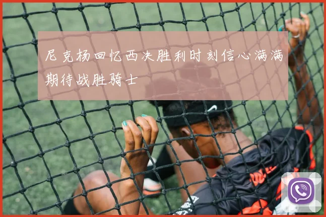 尼克杨回忆西决胜利时刻信心满满期待战胜骑士