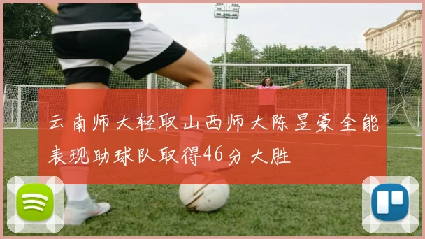 云南师大轻取山西师大陈昱豪全能表现助球队取得46分大胜