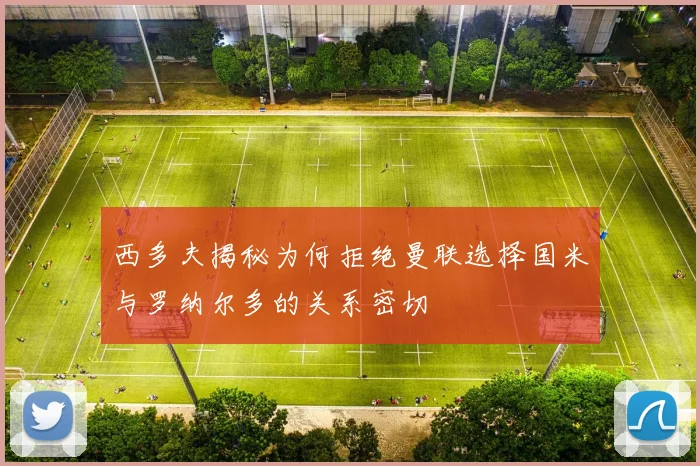 西多夫揭秘为何拒绝曼联选择国米与罗纳尔多的关系密切